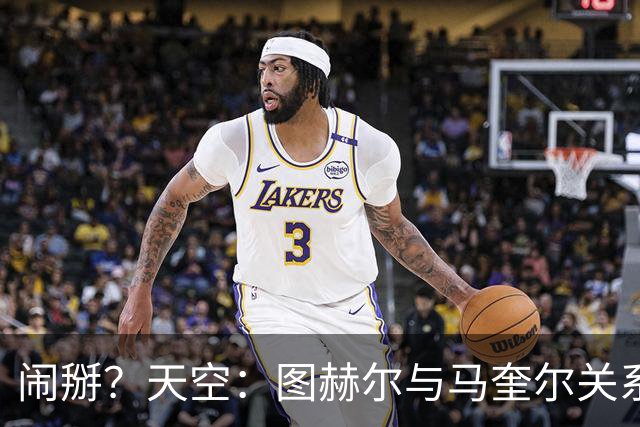 闹掰？天空：图赫尔与马奎尔关系远谈不上和睦，不认可后者发声明